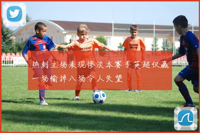 热刺主场表现惨淡本赛季英超仅赢一场输掉八场令人失望