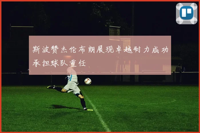 斯波赞杰伦布朗展现卓越耐力成功承担球队重任