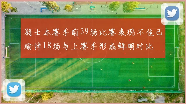 骑士本赛季前39场比赛表现不佳已输掉18场与上赛季形成鲜明对比