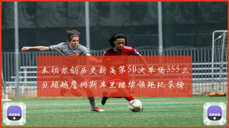米切尔创历史新高第50次单场355三分超越詹姆斯库里继续领跑纪录榜