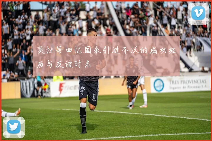 莫拉蒂回忆国米引进齐沃的成功经历与友谊时光