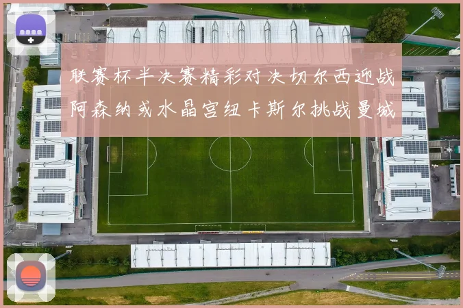 联赛杯半决赛精彩对决切尔西迎战阿森纳或水晶宫纽卡斯尔挑战曼城