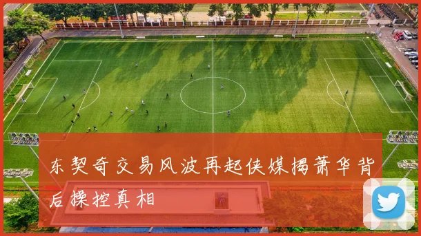 东契奇交易风波再起侠媒揭萧华背后操控真相