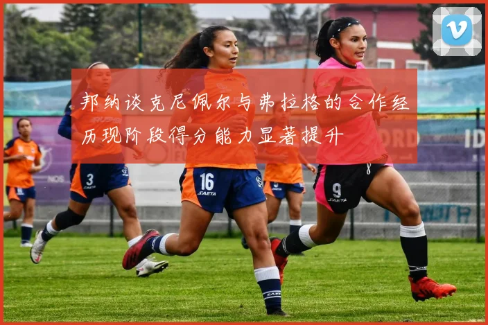邦纳谈克尼佩尔与弗拉格的合作经历现阶段得分能力显著提升