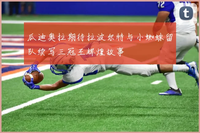 瓜迪奥拉期待拉波尔特与小蜘蛛留队续写三冠王辉煌故事