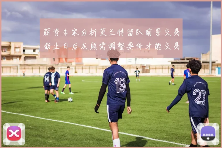 薪资专家分析莫兰特留队前景交易截止日后灰熊需调整要价才能交易