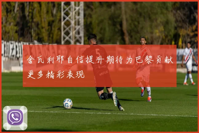 舍瓦利耶自信提升期待为巴黎贡献更多精彩表现