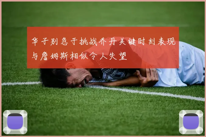 华子别急于挑战乔丹关键时刻表现与詹姆斯相似令人失望