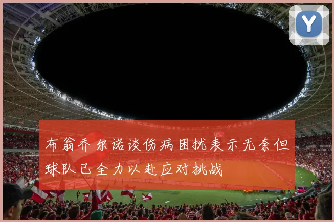 布翁乔尔诺谈伤病困扰表示无奈但球队已全力以赴应对挑战