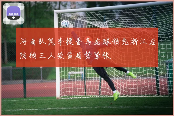 河南队凭李提香乌龙球领先浙江后防线三人染黄局势紧张