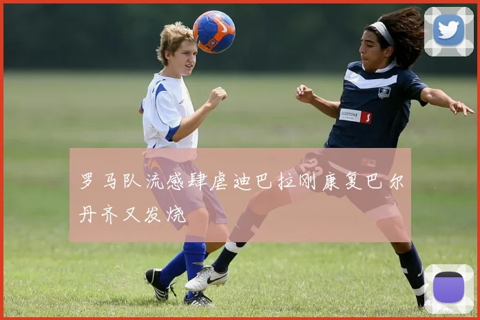 罗马队流感肆虐迪巴拉刚康复巴尔丹齐又发烧