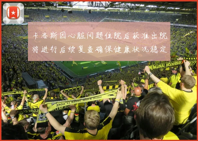 卡洛斯因心脏问题住院后获准出院将进行后续复查确保健康状况稳定
