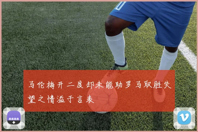 马伦梅开二度却未能助罗马取胜失望之情溢于言表