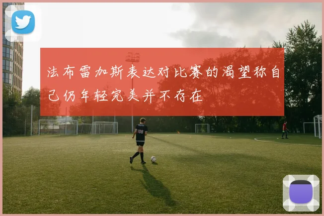 法布雷加斯表达对比赛的渴望称自己仍年轻完美并不存在