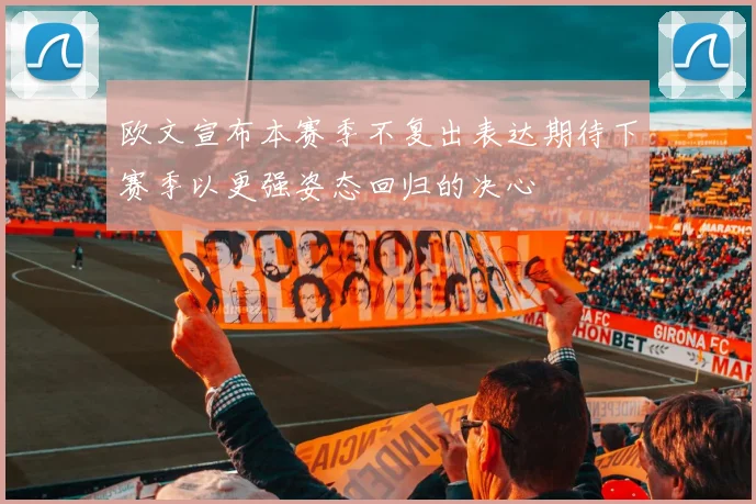欧文宣布本赛季不复出表达期待下赛季以更强姿态回归的决心