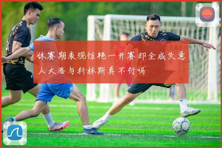 休赛期表现惊艳一开赛却全成失意人大洛与科林斯真不行吗