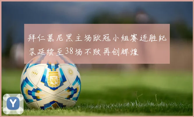 拜仁慕尼黑主场欧冠小组赛连胜纪录延续至38场不败再创辉煌
