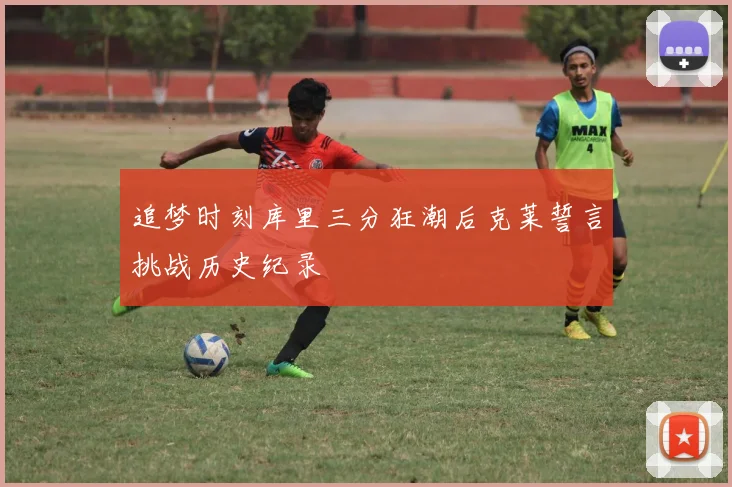 追梦时刻库里三分狂潮后克莱誓言挑战历史纪录